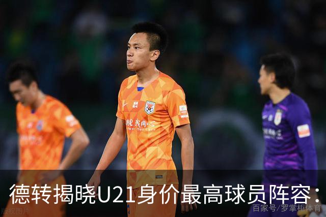 德转揭晓U21身价最高球员阵容：亚马尔与迪奥曼德领衔，总估值达10.1亿欧元