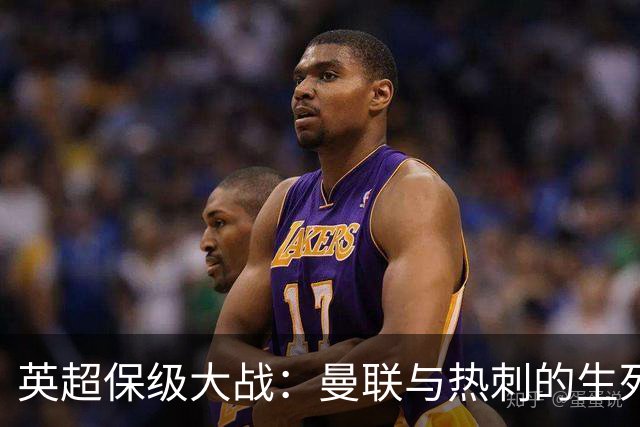 英超保级大战：曼联与热刺的生死较量，三员大将缺阵