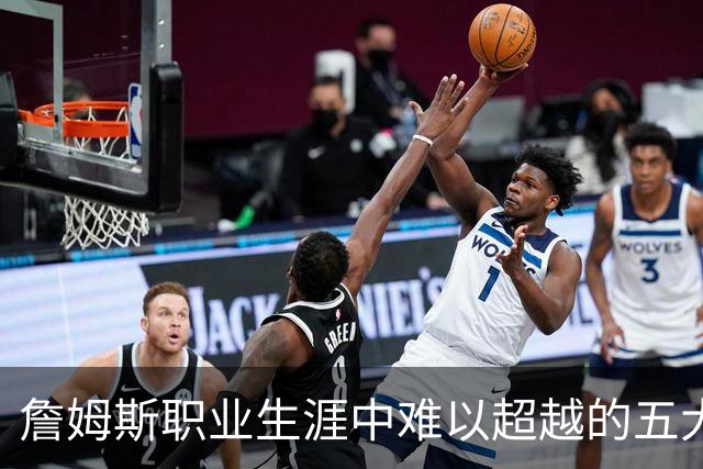 詹姆斯职业生涯中难以超越的五大里程碑