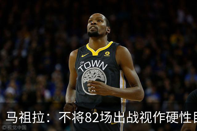马祖拉：不将82场出战视作硬性目标，但每场比赛全力以赴是关键