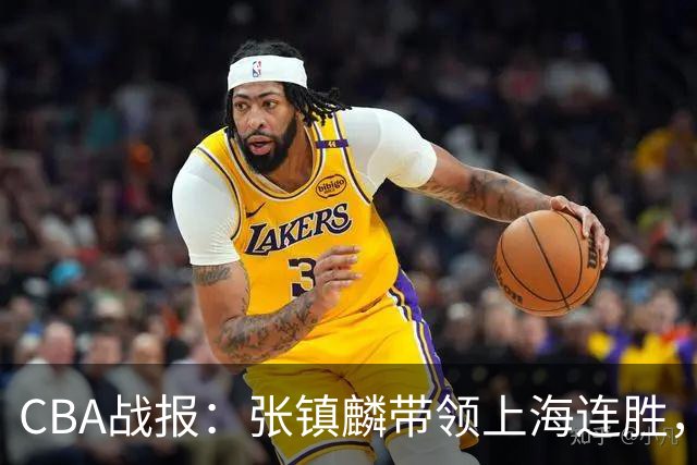 CBA战报：张镇麟带领上海连胜，深圳外援神勇逆转江苏
